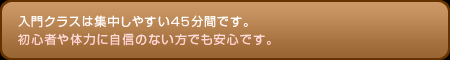 入門クラスは、集中しやすい45分間です。初心者や体力に自身のない方でも安心です。