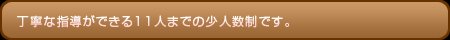 丁寧な指導ができる11人までの少人数制です。